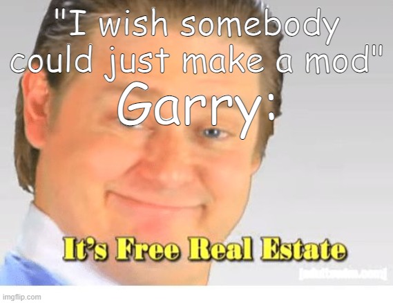 I wish somebody could just make a Mod | "I wish somebody could just make a mod"; Garry: | image tagged in it's free real estate | made w/ Imgflip meme maker