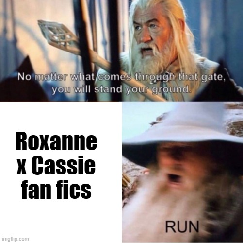 RUN FULL RETREAT | Roxanne x Cassie fan fics | image tagged in whatever comes through that gate | made w/ Imgflip meme maker