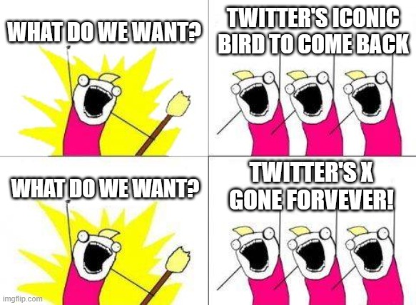 Everyone when the Twitter bird phased out: | WHAT DO WE WANT? TWITTER'S ICONIC BIRD TO COME BACK; TWITTER'S X GONE FORVEVER! WHAT DO WE WANT? | image tagged in memes,what do we want | made w/ Imgflip meme maker