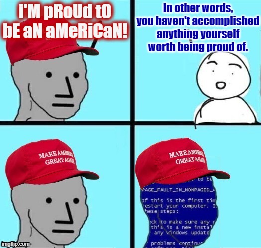 Pride goes before a fall. If it isn't electorally defeated, MAGA will be the downfall of America. | i'M pRoUd tO bE aN aMeRiCaN! In other words, you haven't accomplished anything yourself worth being proud of. | image tagged in npc maga blue screen fixed textboxes,maga,proud,american,elections,downfall | made w/ Imgflip meme maker
