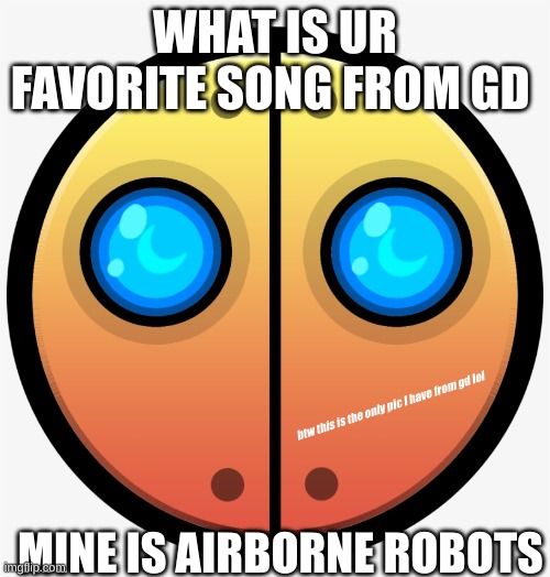 btw airborne robots is by F-777 if u didnt know | WHAT IS UR FAVORITE SONG FROM GD; btw this is the only pic I have from gd lol; MINE IS AIRBORNE ROBOTS | image tagged in robots,geometry dash,music | made w/ Imgflip meme maker