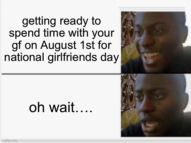 such fun | getting ready to spend time with your gf on August 1st for national girlfriends day; oh wait…. | image tagged in happy then sad,girlfriend | made w/ Imgflip meme maker