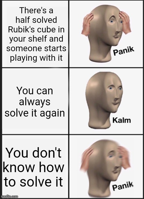 panik calm panik | There's a half solved Rubik's cube in your shelf and someone starts playing with it; You can always solve it again; You don't know how to solve it | image tagged in panik calm panik,rubik's cube | made w/ Imgflip meme maker