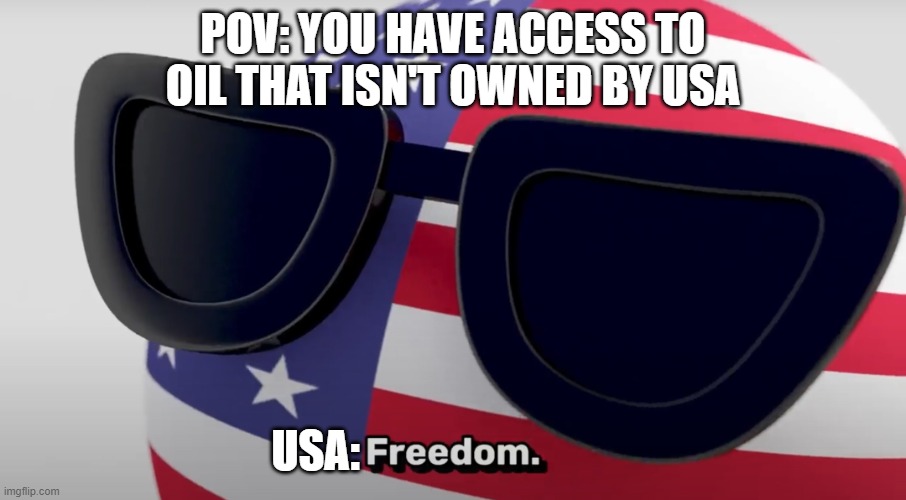 freedom | POV: YOU HAVE ACCESS TO OIL THAT ISN'T OWNED BY USA; USA: | image tagged in freedom | made w/ Imgflip meme maker