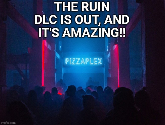 I'M NOT BULLSHITTING YOU GUYS IT REALLY OUT | THE RUIN DLC IS OUT, AND IT'S AMAZING!! | image tagged in pizzaplex | made w/ Imgflip meme maker