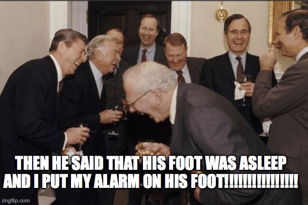 Laughing Men In Suits | THEN HE SAID THAT HIS FOOT WAS ASLEEP AND I PUT MY ALARM ON HIS FOOT!!!!!!!!!!!!!!!! | image tagged in memes,laughing men in suits | made w/ Imgflip meme maker