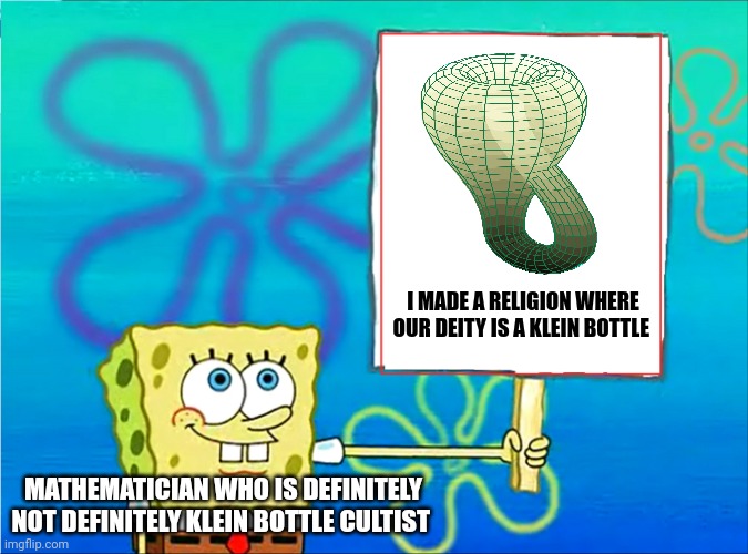 Definitely not a Klein Bottle cultist | I MADE A RELIGION WHERE OUR DEITY IS A KLEIN BOTTLE; MATHEMATICIAN WHO IS DEFINITELY NOT DEFINITELY KLEIN BOTTLE CULTIST | image tagged in spongebob with a sign | made w/ Imgflip meme maker