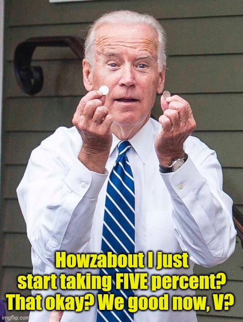Joe Biden | Howzabout I just start taking FIVE percent? That okay? We good now, V? | image tagged in joe biden | made w/ Imgflip meme maker