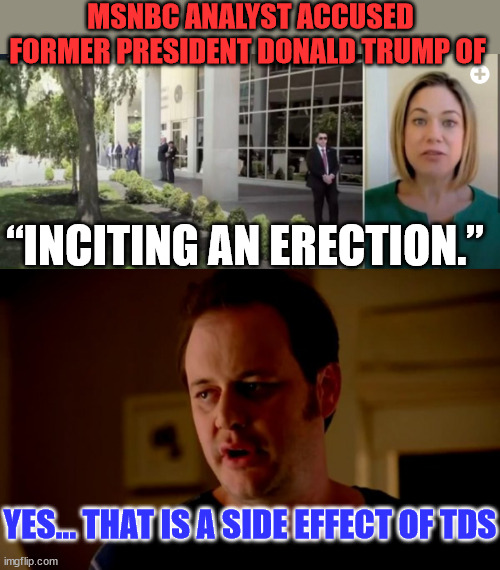 Another side effect of Trump Derrangement Syndrome... | MSNBC ANALYST ACCUSED FORMER PRESIDENT DONALD TRUMP OF; “INCITING AN ERECTION.”; YES... THAT IS A SIDE EFFECT OF TDS | image tagged in jake from state farm,tds,side effects | made w/ Imgflip meme maker