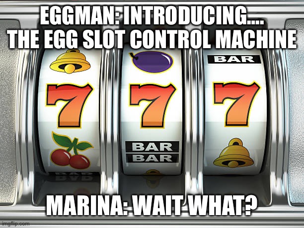 The Egg Slot Machine | EGGMAN: INTRODUCING…. THE EGG SLOT CONTROL MACHINE; MARINA: WAIT WHAT? | image tagged in slot machine | made w/ Imgflip meme maker