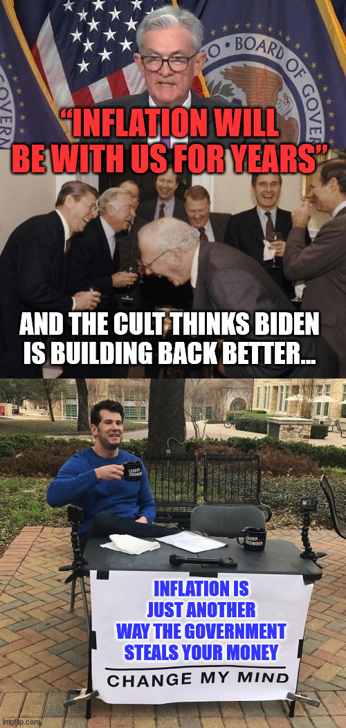 Biden's Build Back Better... LOL | “INFLATION WILL BE WITH US FOR YEARS”; AND THE CULT THINKS BIDEN IS BUILDING BACK BETTER... INFLATION IS JUST ANOTHER WAY THE GOVERNMENT STEALS YOUR MONEY | image tagged in memes,laughing men in suits,change my mind,crooked,joe biden | made w/ Imgflip meme maker