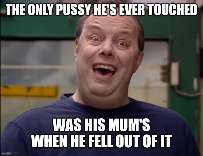 Terry Cartwright | THE ONLY PUSSY HE'S EVER TOUCHED; WAS HIS MUM'S WHEN HE FELL OUT OF IT | image tagged in terry cartwright,TheInbetweeners | made w/ Imgflip meme maker