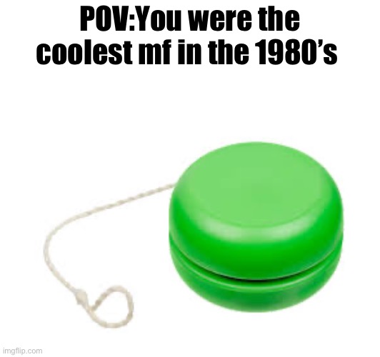 Does anyone remember yoyo’s exist | POV:You were the coolest mf in the 1980’s | image tagged in memes,nostalgia,yoyo | made w/ Imgflip meme maker