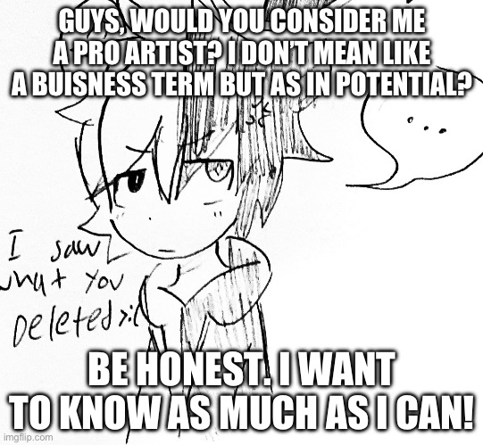 Am i? | GUYS, WOULD YOU CONSIDER ME A PRO ARTIST? I DON’T MEAN LIKE A BUISNESS TERM BUT AS IN POTENTIAL? BE HONEST. I WANT TO KNOW AS MUCH AS I CAN! | image tagged in monokuma pissed off | made w/ Imgflip meme maker