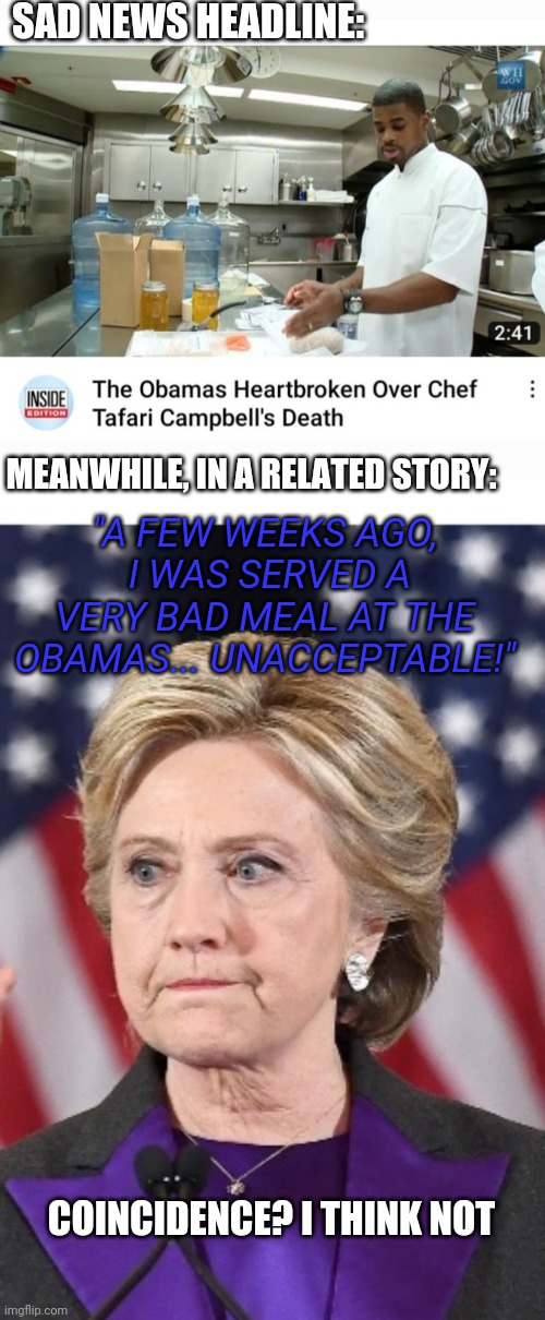 CBC - Just Sayin' | SAD NEWS HEADLINE:; MEANWHILE, IN A RELATED STORY:; "A FEW WEEKS AGO,  I WAS SERVED A VERY BAD MEAL AT THE OBAMAS... UNACCEPTABLE!"; COINCIDENCE? I THINK NOT | image tagged in clinton corruption,suicide is badass,democratic party,conspiracy theory | made w/ Imgflip meme maker
