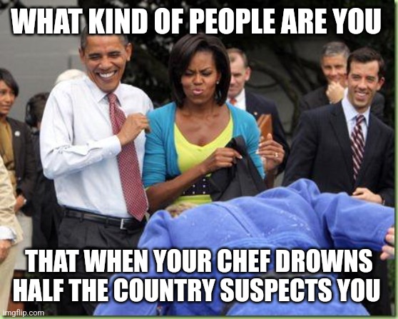 Obama manly | WHAT KIND OF PEOPLE ARE YOU; THAT WHEN YOUR CHEF DROWNS HALF THE COUNTRY SUSPECTS YOU | image tagged in obama manly | made w/ Imgflip meme maker