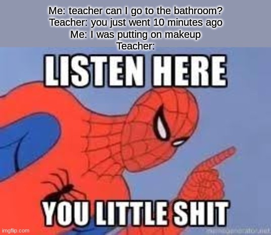 NOW LISTEN HERE YOU LITTLE SHIT | Me: teacher can I go to the bathroom?
Teacher: you just went 10 minutes ago
Me: I was putting on makeup
Teacher: | image tagged in now listen here you little shit | made w/ Imgflip meme maker