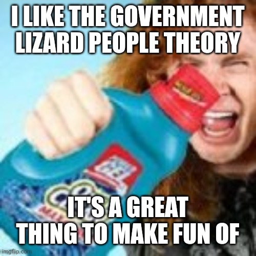 shitpost | I LIKE THE GOVERNMENT LIZARD PEOPLE THEORY; IT'S A GREAT THING TO MAKE FUN OF | image tagged in shitpost | made w/ Imgflip meme maker