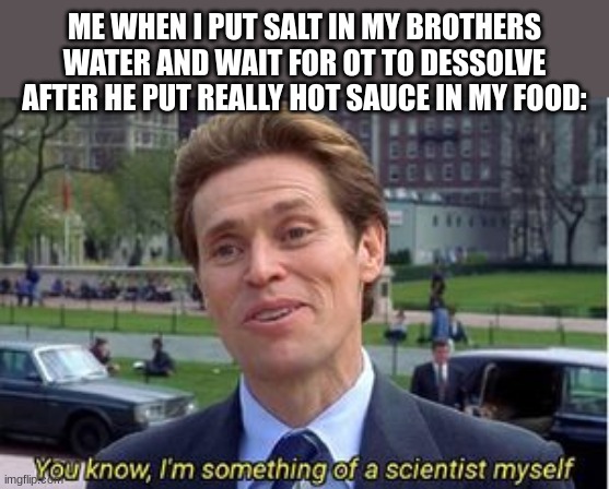 Revenge!!! | ME WHEN I PUT SALT IN MY BROTHERS WATER AND WAIT FOR OT TO DESSOLVE AFTER HE PUT REALLY HOT SAUCE IN MY FOOD: | image tagged in you know i am something of a | made w/ Imgflip meme maker