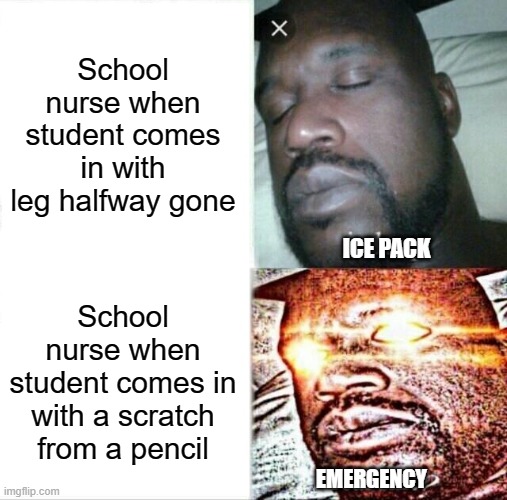 ughhhhh actually help me for once | School nurse when student comes in with leg halfway gone; ICE PACK; School nurse when student comes in with a scratch from a pencil; EMERGENCY | image tagged in memes,sleeping shaq,funny,school nurse be like,certified bruh moment | made w/ Imgflip meme maker