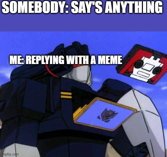 Replying everything with a meme | SOMEBODY: SAY'S ANYTHING; ME: REPLYING WITH A MEME | image tagged in transformers g1,transformers,memes | made w/ Imgflip meme maker