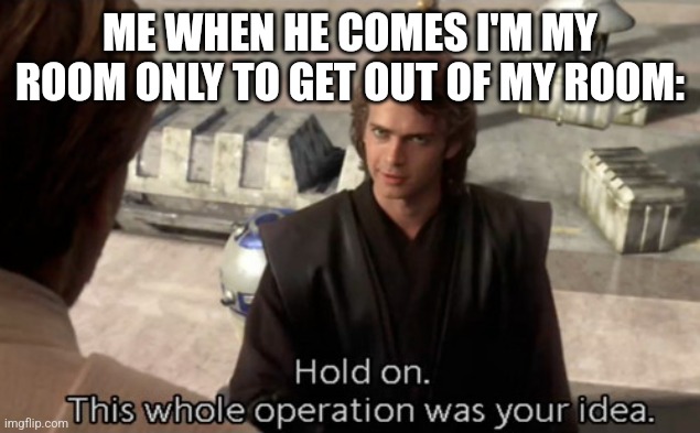Hold on this whole operation was your idea | ME WHEN HE COMES I'M MY ROOM ONLY TO GET OUT OF MY ROOM: | image tagged in hold on this whole operation was your idea | made w/ Imgflip meme maker