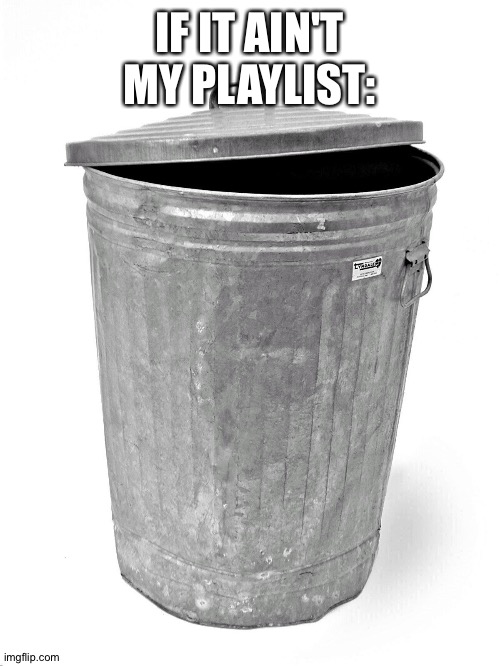 Trash Can | IF IT AIN'T MY PLAYLIST: | image tagged in trash can | made w/ Imgflip meme maker
