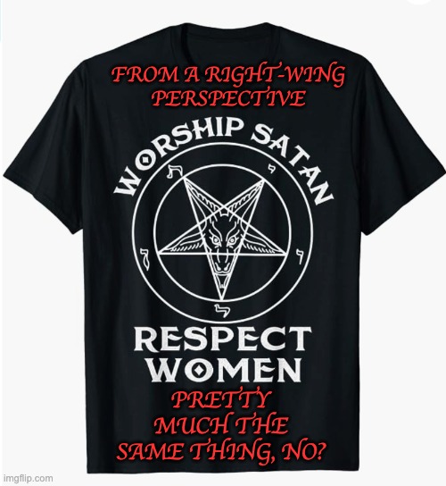 le style! | FROM A RIGHT-WING PERSPECTIVE; PRETTY MUCH THE SAME THING, NO? | image tagged in worship satan and respect women | made w/ Imgflip meme maker