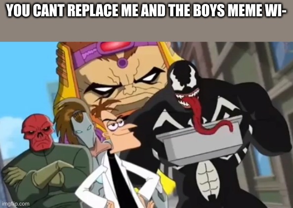 YOU CANT REPLACE ME AND THE BOYS MEME WI- | image tagged in behold dr doofenshmirtz,marvel | made w/ Imgflip meme maker