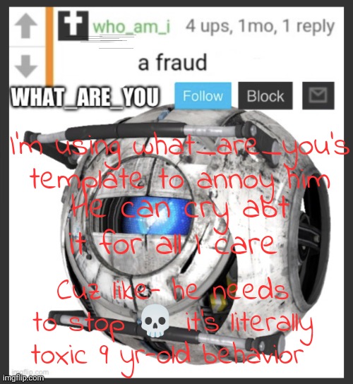 I already know I'm going to p1$$ an unfunny 9 year old off | I'm using what_are_you's template to annoy him; He can cry abt it for all I care; Cuz like- he needs to stop 💀 it's literally toxic 9 yr-old behavior | image tagged in what_are_you announcement temp,unfunny,bro needs to chill | made w/ Imgflip meme maker