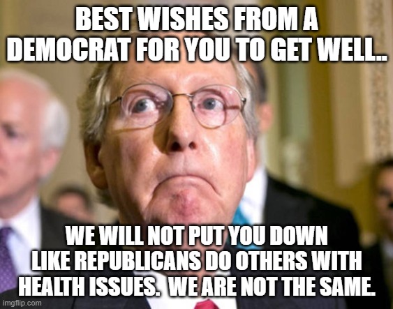 mitch mcconnell | BEST WISHES FROM A DEMOCRAT FOR YOU TO GET WELL.. WE WILL NOT PUT YOU DOWN LIKE REPUBLICANS DO OTHERS WITH HEALTH ISSUES.  WE ARE NOT THE SAME. | image tagged in mitch mcconnell | made w/ Imgflip meme maker