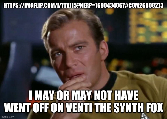 Captain Kirk Thinks maybe | HTTPS://IMGFLIP.COM/I/7TVJ15?NERP=1690434067#COM26808273; I MAY OR MAY NOT HAVE WENT OFF ON VENTI THE SYNTH FOX | image tagged in captain kirk thinks maybe | made w/ Imgflip meme maker