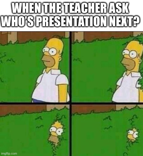 Fr | WHEN THE TEACHER ASK WHO’S PRESENTATION NEXT? | image tagged in homer simpson in bush - large | made w/ Imgflip meme maker