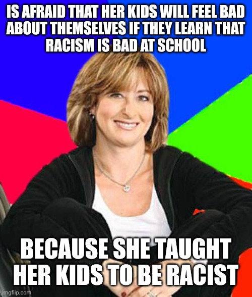 If your kids aren't racist, then why would learning that racism is bad make them feel bad about themselves? | IS AFRAID THAT HER KIDS WILL FEEL BAD
ABOUT THEMSELVES IF THEY LEARN THAT
RACISM IS BAD AT SCHOOL; BECAUSE SHE TAUGHT HER KIDS TO BE RACIST | image tagged in memes,sheltering suburban mom,racism,school,education,feelings | made w/ Imgflip meme maker