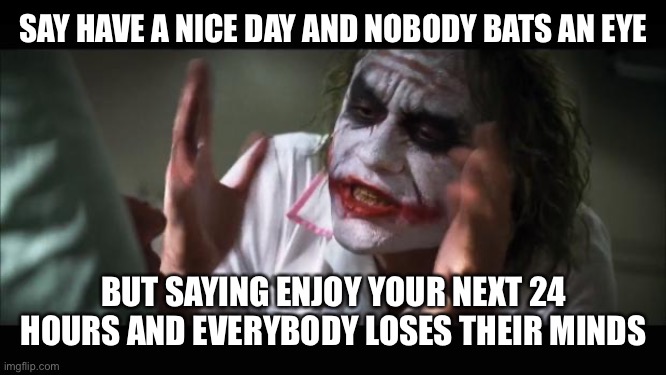 And everybody loses their minds Meme | SAY HAVE A NICE DAY AND NOBODY BATS AN EYE BUT SAYING ENJOY YOUR NEXT 24 HOURS AND EVERYBODY LOSES THEIR MINDS | image tagged in memes,and everybody loses their minds | made w/ Imgflip meme maker