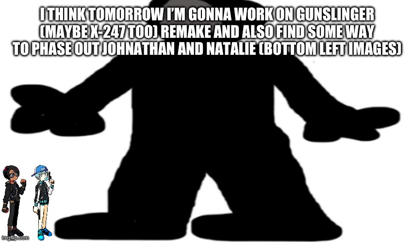 That’ll leave me with gunslinger, X-247, litrolix0, and Error 41 | I THINK TOMORROW I’M GONNA WORK ON GUNSLINGER (MAYBE X-247 TOO) REMAKE AND ALSO FIND SOME WAY TO PHASE OUT JOHNATHAN AND NATALIE (BOTTOM LEFT IMAGES) | made w/ Imgflip meme maker