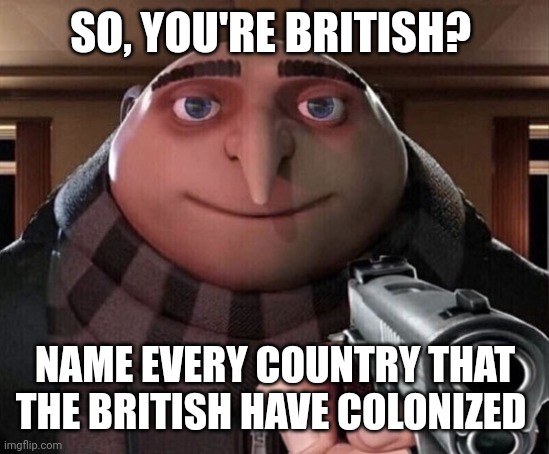 Gru Gun | SO, YOU'RE BRITISH? NAME EVERY COUNTRY THAT THE BRITISH HAVE COLONIZED | image tagged in gru gun | made w/ Imgflip meme maker