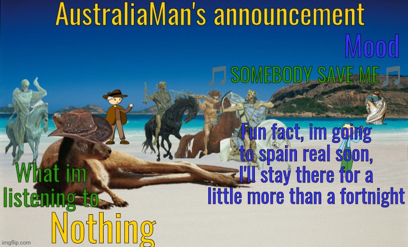 Just 15 days so yeah, and idk when or how but i think im going back to Australia, in a few years maybe | 🎵SOMEBODY SAVE ME🎵; Fun fact, im going to spain real soon, I'll stay there for a little more than a fortnight; Nothing | image tagged in australiaman's true announcement template | made w/ Imgflip meme maker