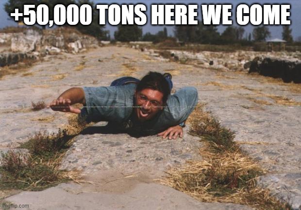 crawling | +50,000 TONS HERE WE COME | image tagged in crawling | made w/ Imgflip meme maker