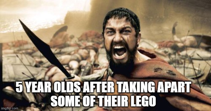 AAAAAAAAAAAAAAAAAAAAAA | 5 YEAR OLDS AFTER TAKING APART
SOME OF THEIR LEGO | image tagged in memes,sparta leonidas | made w/ Imgflip meme maker