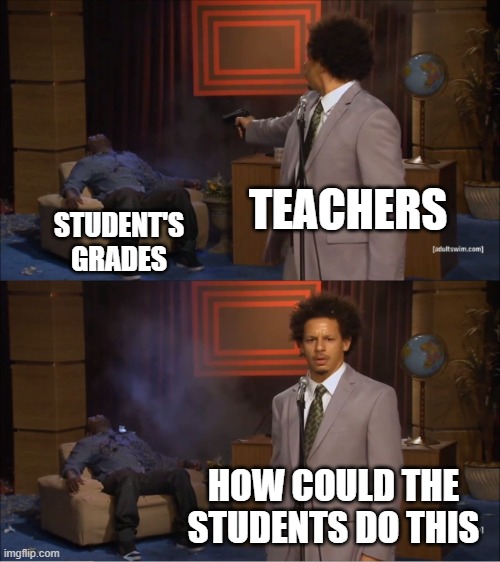 fr tho | TEACHERS; STUDENT'S
GRADES; HOW COULD THE STUDENTS DO THIS | image tagged in memes,who killed hannibal | made w/ Imgflip meme maker