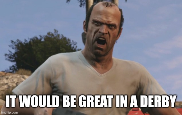 Trevor Philips | IT WOULD BE GREAT IN A DERBY | image tagged in trevor philips | made w/ Imgflip meme maker
