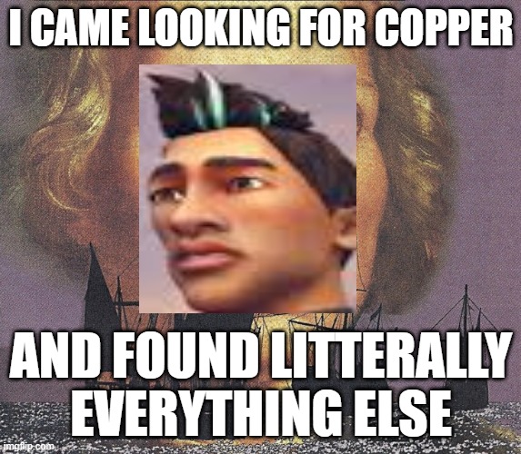 I came looking for copper and I found gold | I CAME LOOKING FOR COPPER; AND FOUND LITTERALLY EVERYTHING ELSE | image tagged in i came looking for copper and i found gold | made w/ Imgflip meme maker