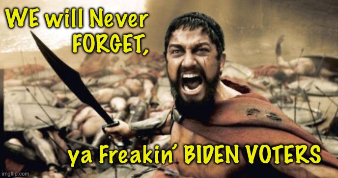 Harrumpf, TRUMP!   Grrrr….  We remember everything | WE will Never
FORGET, ya Freakin’ BIDEN VOTERS | image tagged in memes,sparta leonidas,yall can kissmyass | made w/ Imgflip meme maker