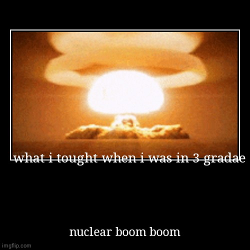 what i tought when i was in 3 gradae | nuclear boom boom | image tagged in funny,demotivationals | made w/ Imgflip demotivational maker