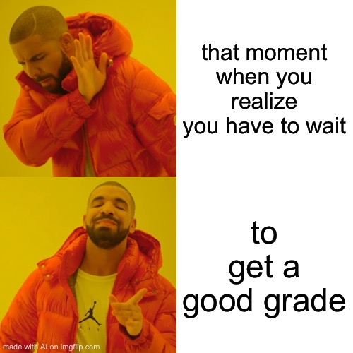 Drake Hotline Bling Meme | that moment when you realize you have to wait; to get a good grade | image tagged in memes,drake hotline bling | made w/ Imgflip meme maker