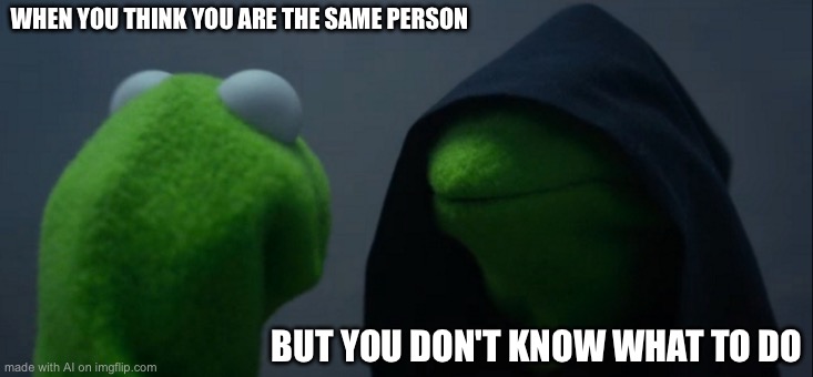 Evil Kermit | WHEN YOU THINK YOU ARE THE SAME PERSON; BUT YOU DON'T KNOW WHAT TO DO | image tagged in memes,evil kermit | made w/ Imgflip meme maker