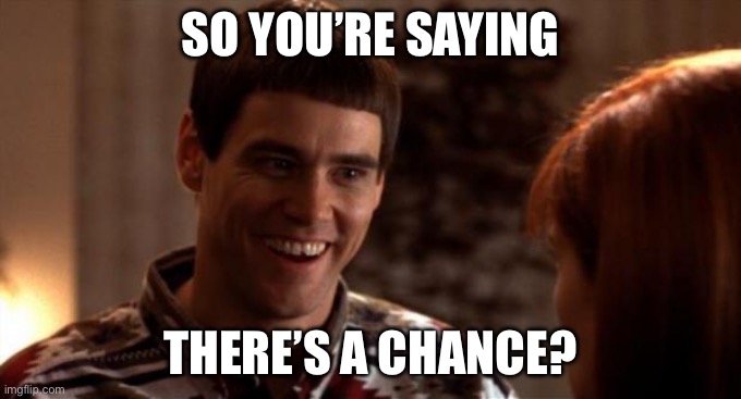 So you're saying there's a chance | SO YOU’RE SAYING; THERE’S A CHANCE? | image tagged in so you're saying there's a chance | made w/ Imgflip meme maker