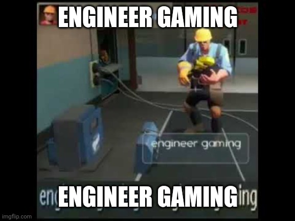 engineer gaming | ENGINEER GAMING ENGINEER GAMING | image tagged in engineer gaming | made w/ Imgflip meme maker