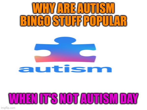 Very confused | WHY ARE AUTISM BINGO STUFF POPULAR; WHEN IT'S NOT AUTISM DAY | image tagged in autism | made w/ Imgflip meme maker